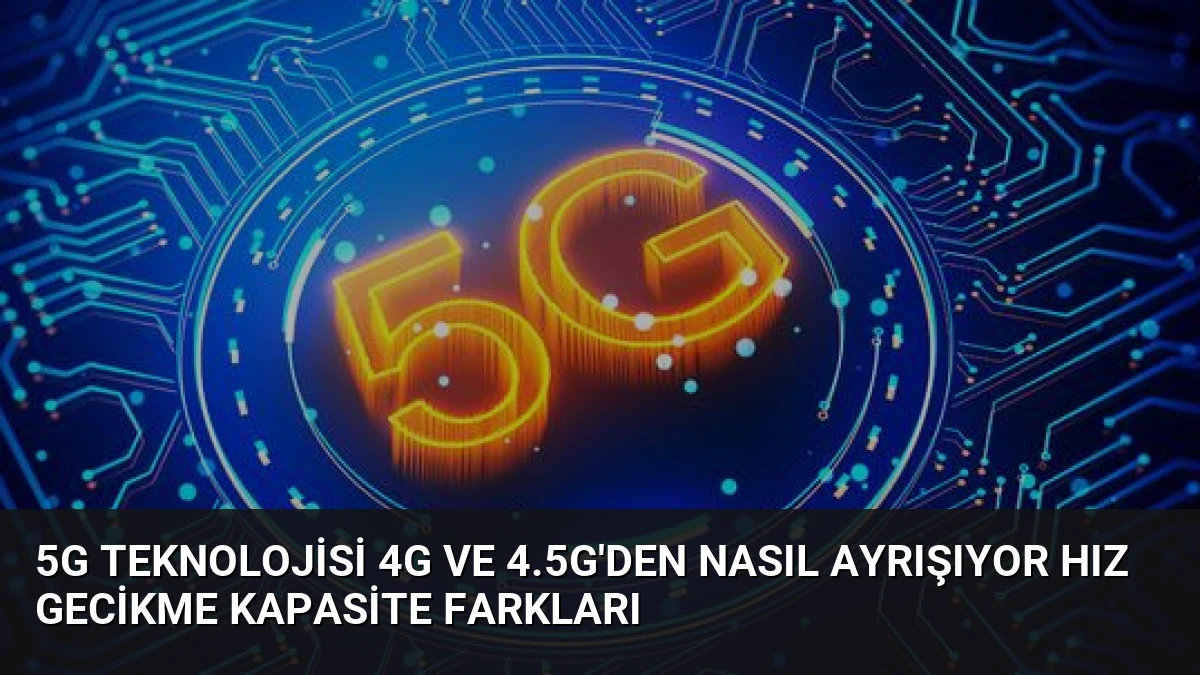 5G Teknolojisi 4G ve 4.5G’den Nasıl Ayrışıyor Hız Gecikme Kapasite Farkları