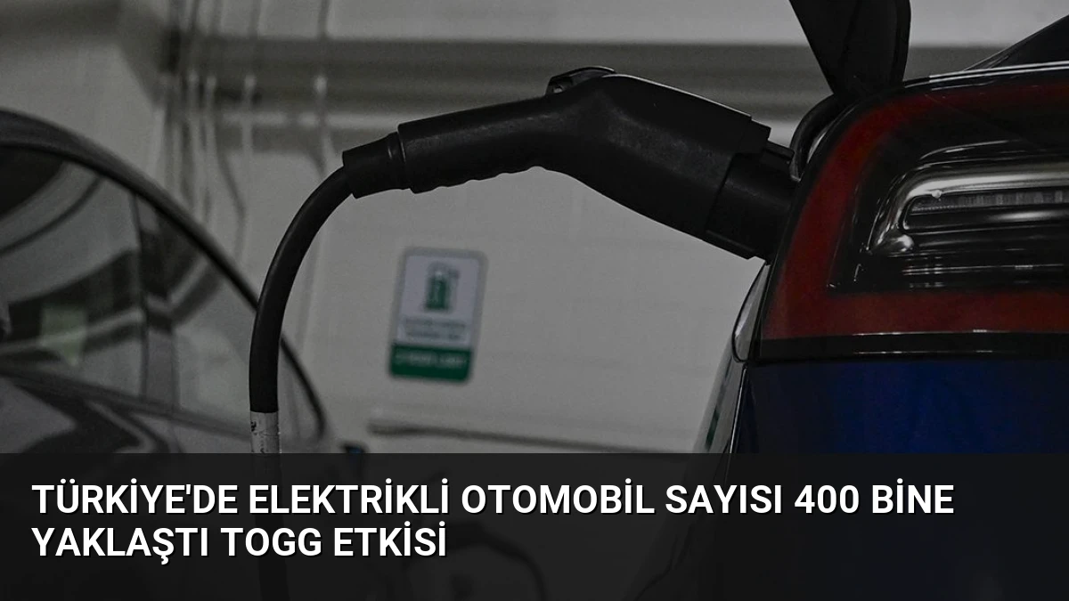 Türkiye’de Elektrikli Otomobil Sayısı 400 Bine Yaklaştı Togg Etkisi
