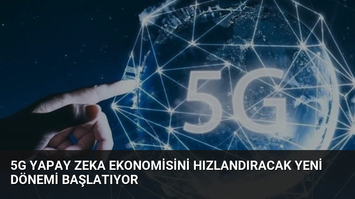 5G Yapay Zeka Ekonomisini Hızlandıracak Yeni Dönemi Başlatıyor