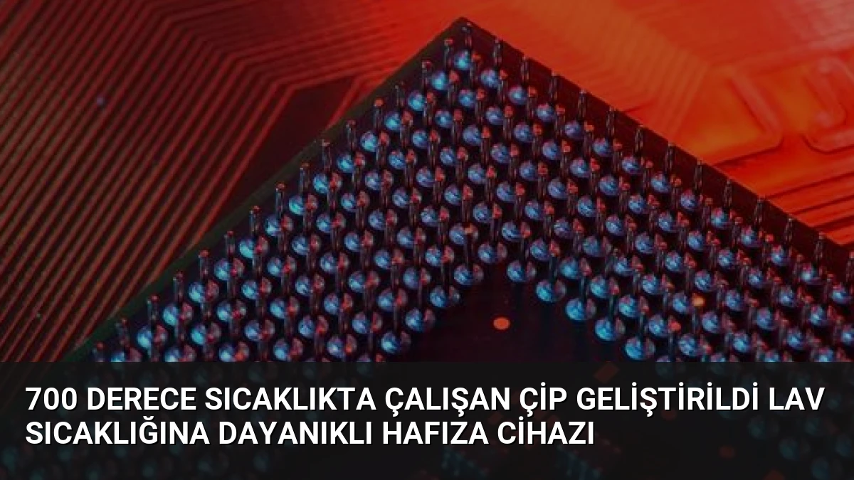 700 Derece Sıcaklıkta Çalışan Çip Geliştirildi Lav Sıcaklığına Dayanıklı Hafıza Cihazı