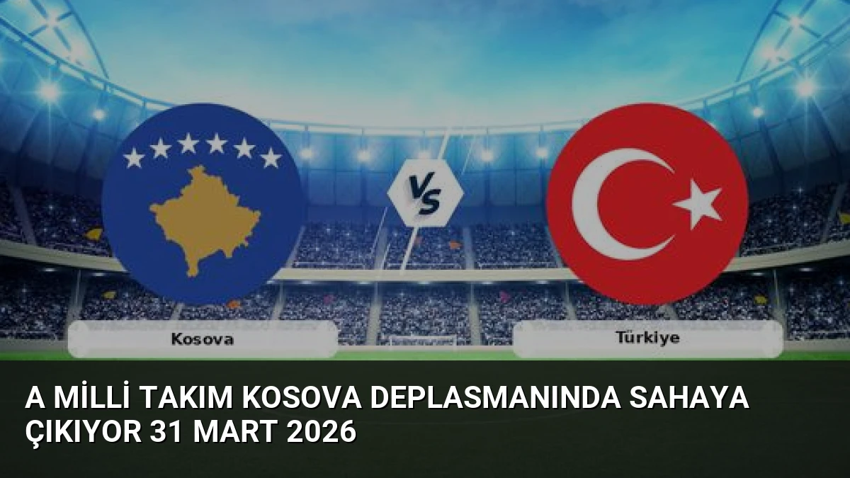 A Milli Takım Kosova Deplasmanında Sahaya Çıkıyor 31 Mart 2026