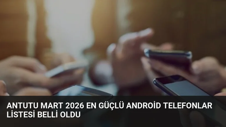 AnTuTu Mart 2026 En Güçlü Android Telefonlar Listesi Belli Oldu
