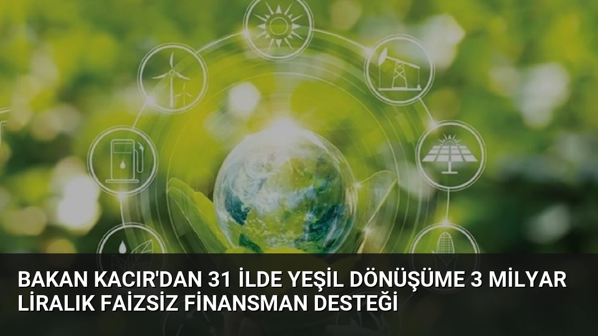 Bakan Kacır’dan 31 ilde yeşil dönüşüme 3 milyar liralık faizsiz finansman desteği