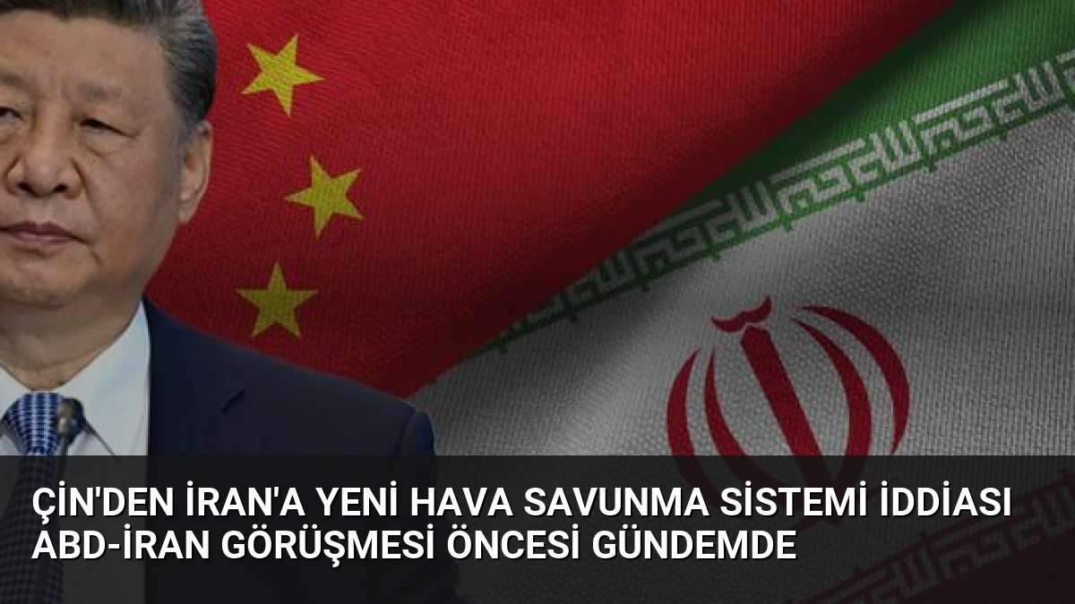 Çin’den İran’a Yeni Hava Savunma Sistemi İddiası ABD-İran Görüşmesi Öncesi Gündemde