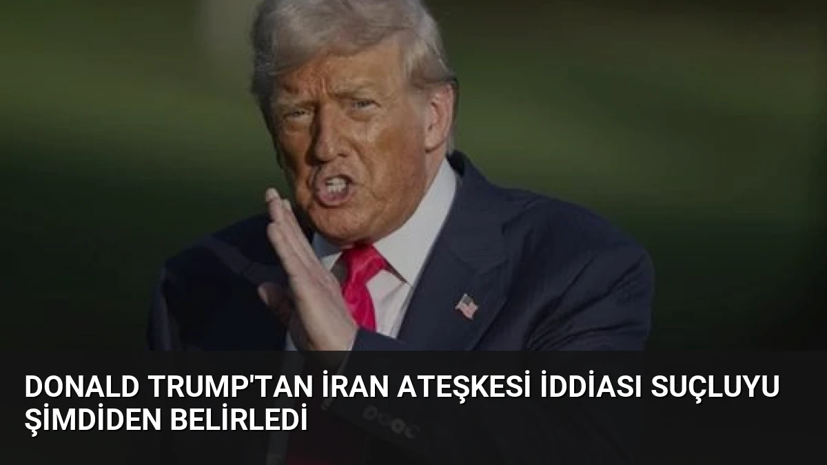 Donald Trump’tan İran Ateşkesi İddiası Suçluyu Şimdiden Belirledi