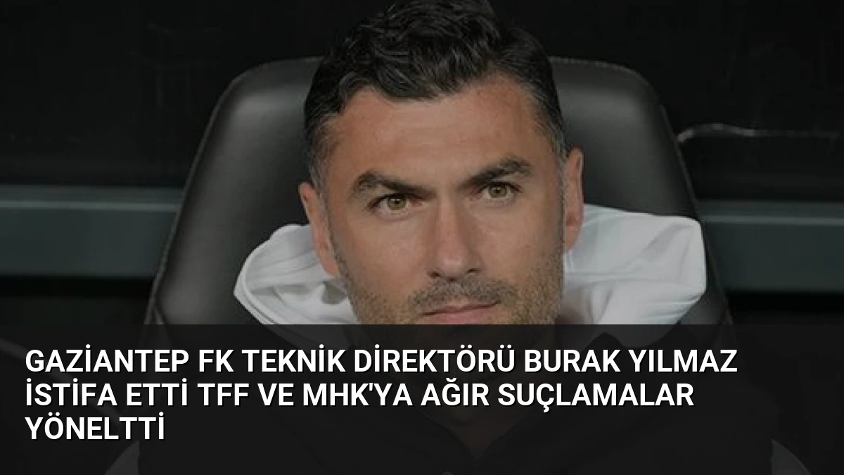 Gaziantep FK Teknik Direktörü Burak Yılmaz İstifa Etti TFF ve MHK’ya Ağır Suçlamalar Yöneltti
