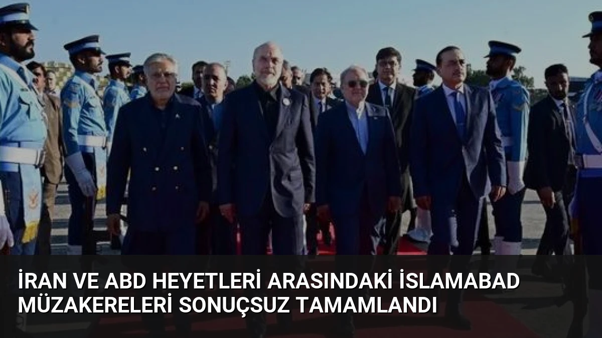 İran ve ABD Heyetleri Arasındaki İslamabad Müzakereleri Sonuçsuz Tamamlandı