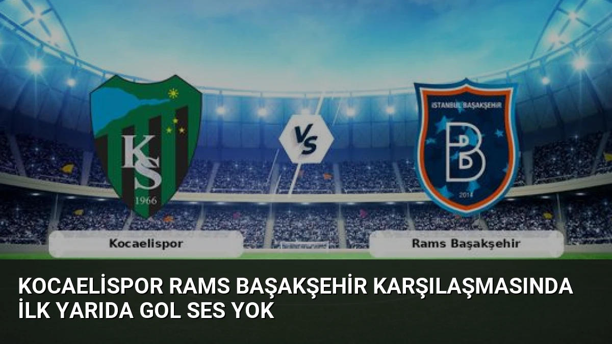 Kocaelispor Rams Başakşehir Karşılaşmasında İlk Yarıda Gol Ses Yok