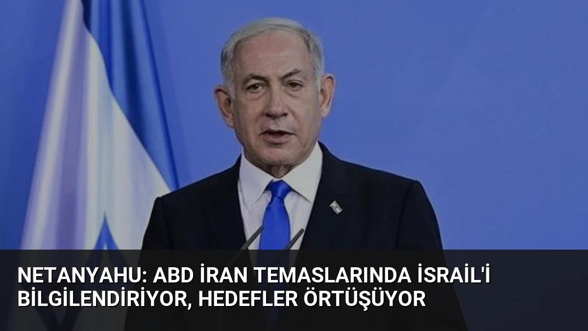 Netanyahu: ABD İran Temaslarında İsrail’i Bilgilendiriyor, Hedefler Örtüşüyor