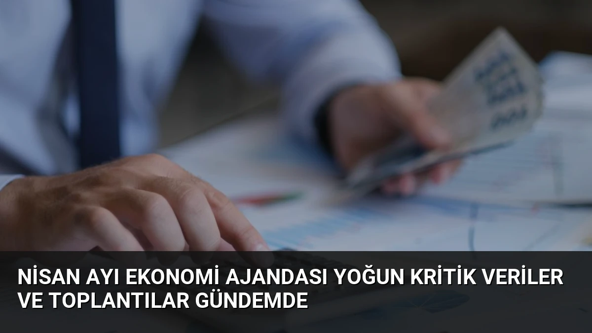 Nisan Ayı Ekonomi Ajandası Yoğun Kritik Veriler ve Toplantılar Gündemde