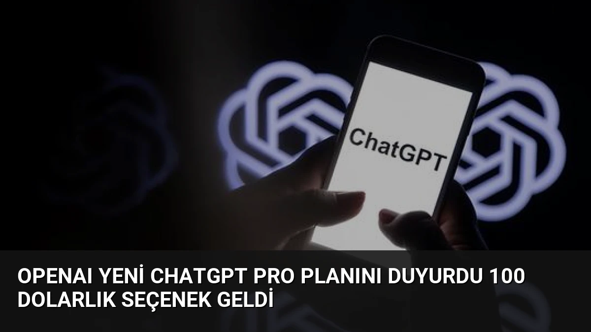 OpenAI Yeni ChatGPT Pro Planını Duyurdu 100 Dolarlık Seçenek Geldi