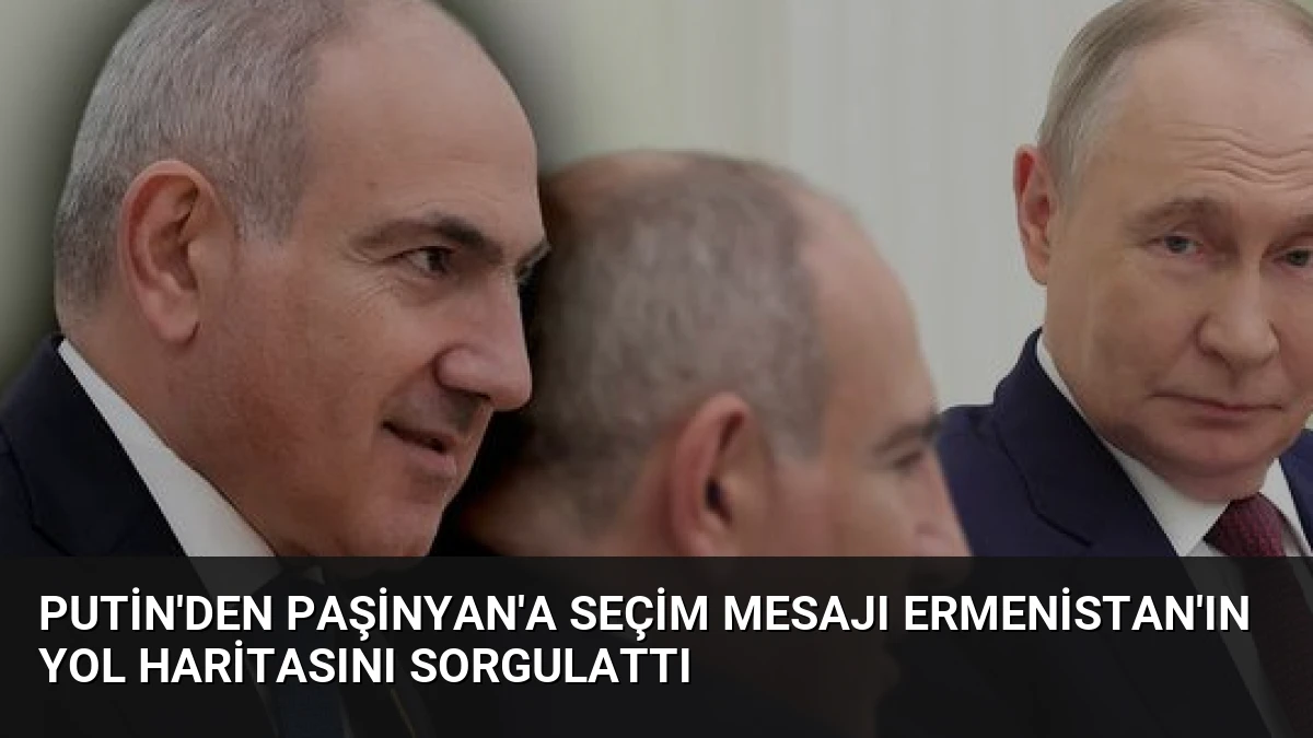 Putin’den Paşinyan’a Seçim Mesajı Ermenistan’ın Yol Haritasını Sorgulattı