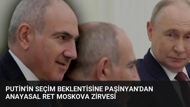 Putin’in Seçim Beklentisine Paşinyan’dan Anayasal Ret Moskova Zirvesi