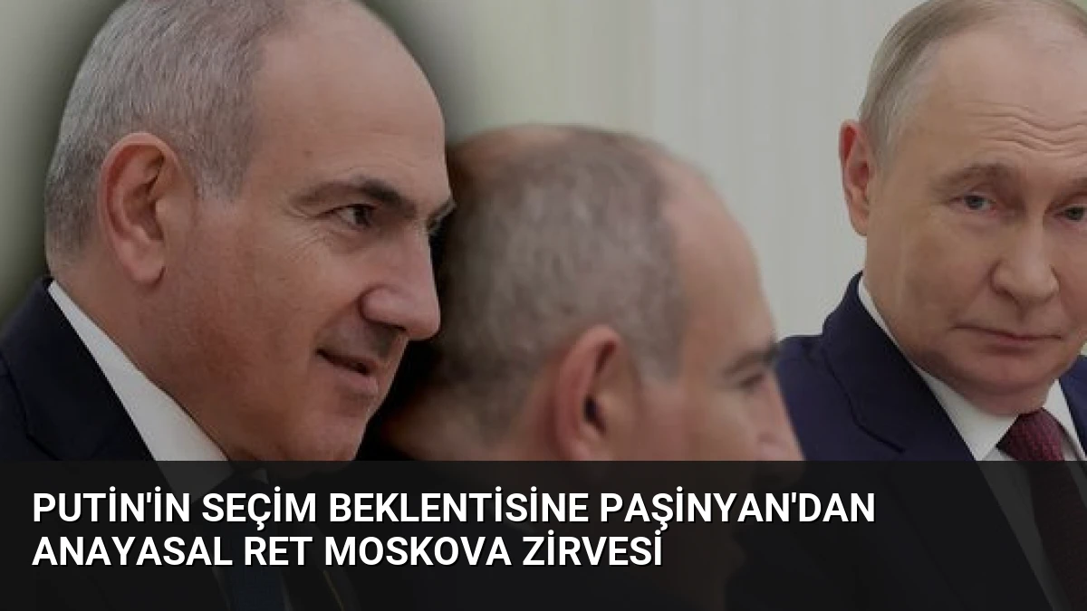 Putin’in Seçim Beklentisine Paşinyan’dan Anayasal Ret Moskova Zirvesi