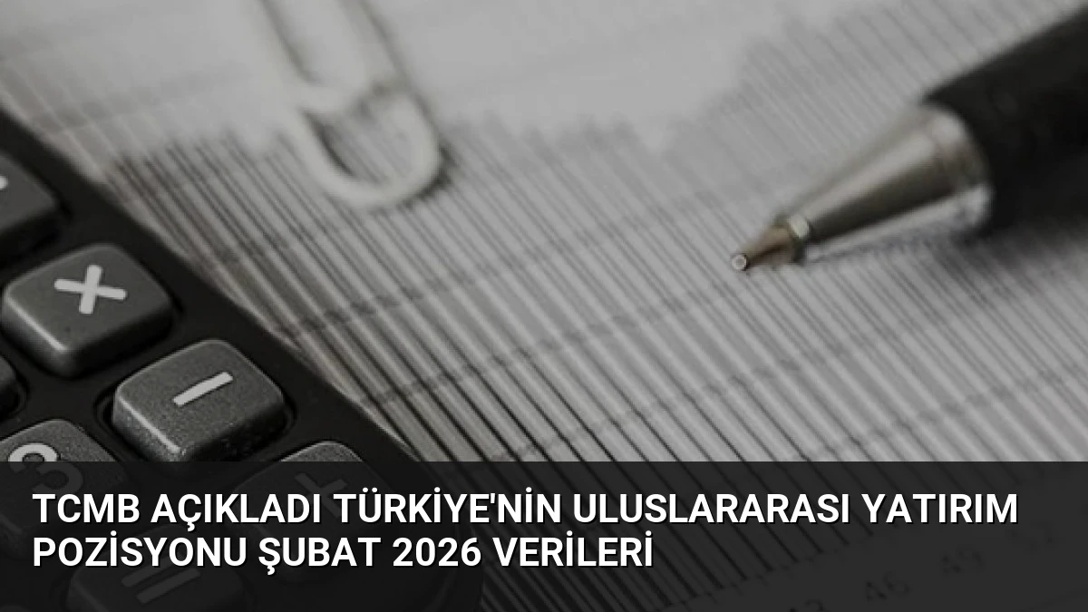 TCMB Açıkladı Türkiye’nin Uluslararası Yatırım Pozisyonu Şubat 2026 Verileri