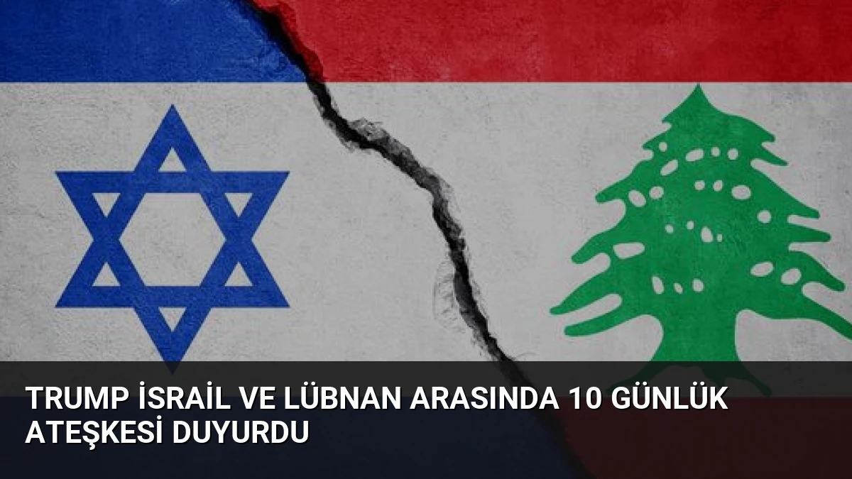 Trump İsrail ve Lübnan Arasında 10 Günlük Ateşkesi Duyurdu