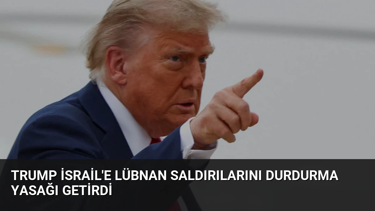 Trump İsrail’e Lübnan Saldırılarını Durdurma Yasağı Getirdi