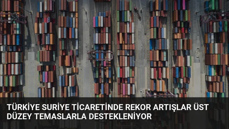 Türkiye Suriye Ticaretinde Rekor Artışlar Üst Düzey Temaslarla Destekleniyor