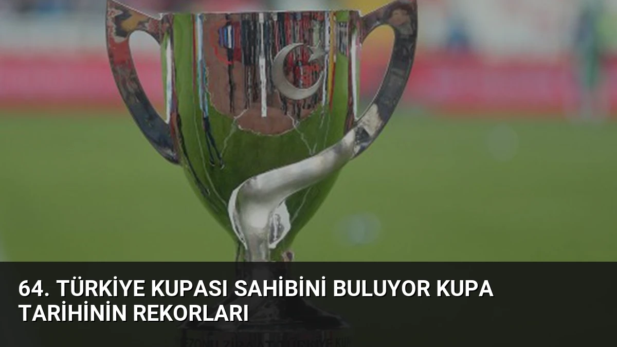 64. Türkiye Kupası Sahibini Buluyor Kupa Tarihinin Rekorları