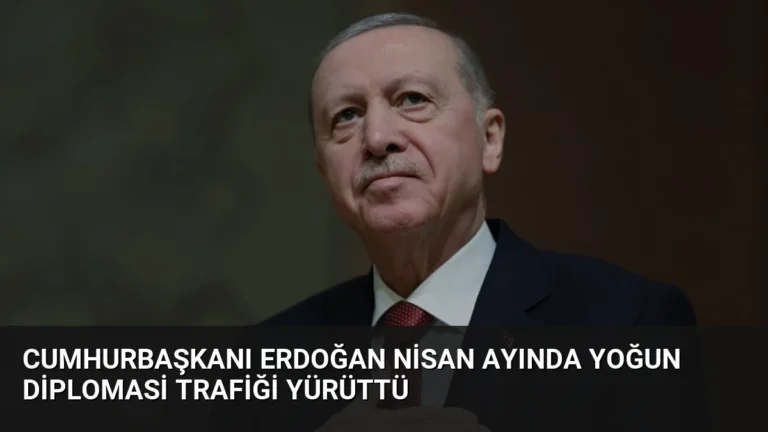 Cumhurbaşkanı Erdoğan Nisan Ayında Yoğun Diplomasi Trafiği Yürüttü