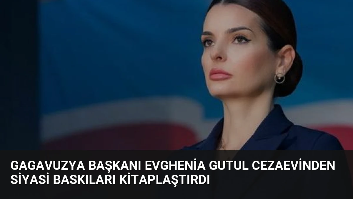 Gagavuzya Başkanı Evghenia Gutul Cezaevinden Siyasi Baskıları Kitaplaştırdı