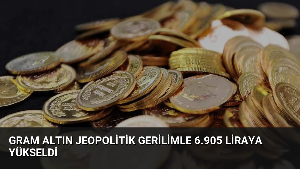 Gram Altın Jeopolitik Gerilimle 6.905 Liraya Yükseldi