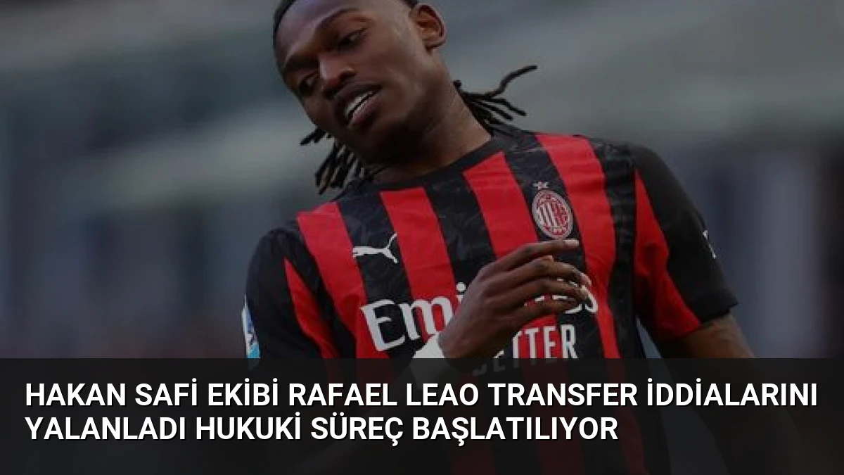 Hakan Safi Ekibi Rafael Leao Transfer İddialarını Yalanladı Hukuki Süreç Başlatılıyor