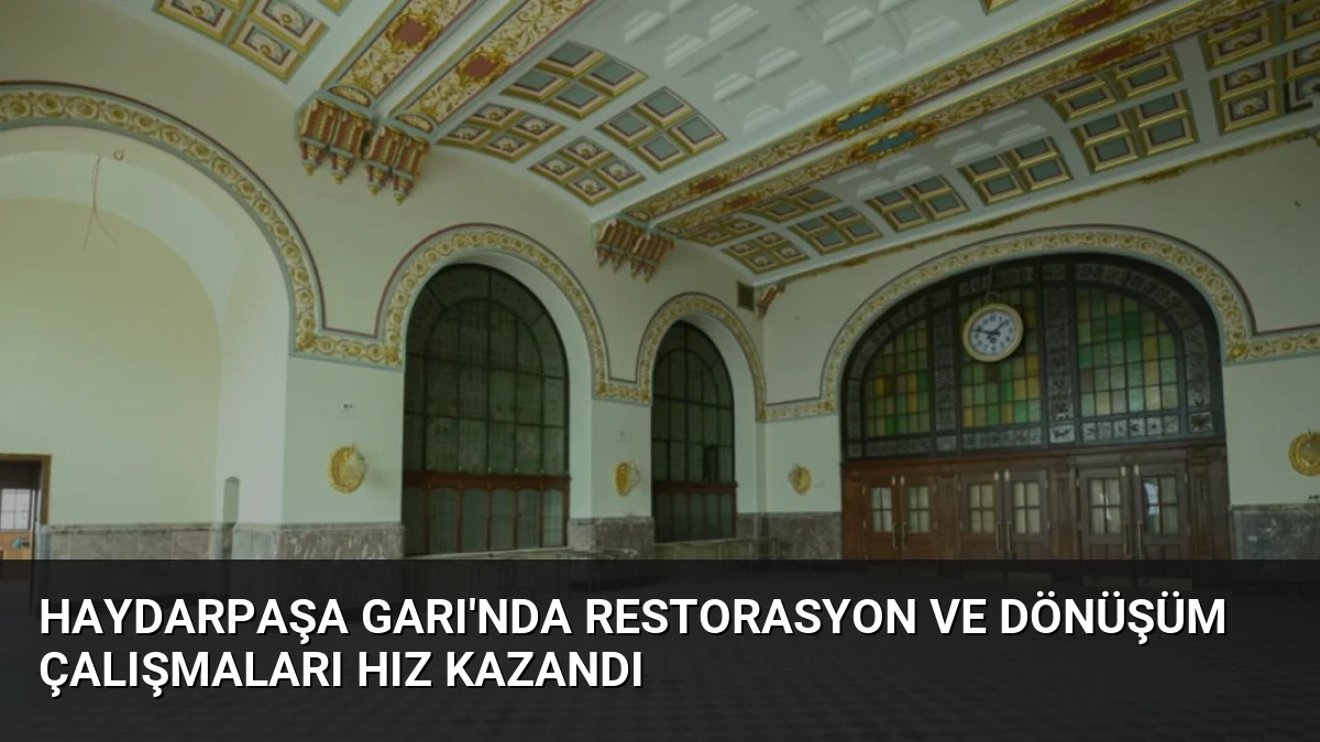 Haydarpaşa Garı’nda Restorasyon ve Dönüşüm Çalışmaları Hız Kazandı
