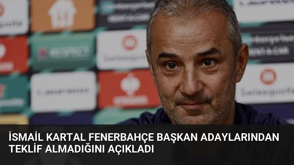 İsmail Kartal Fenerbahçe Başkan Adaylarından Teklif Almadığını Açıkladı