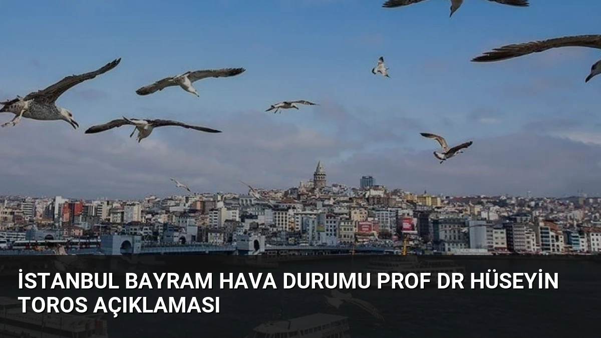 İstanbul Bayram Hava Durumu Prof Dr Hüseyin Toros Açıklaması