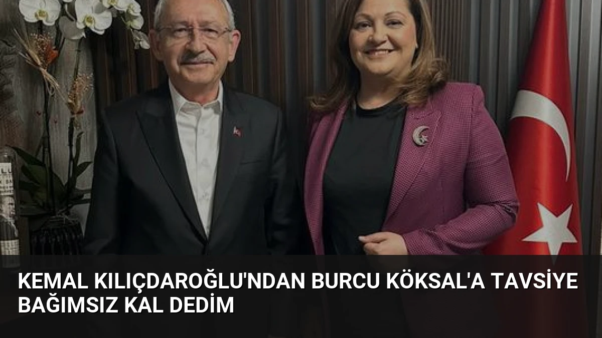 Kemal Kılıçdaroğlu’ndan Burcu Köksal’a Tavsiye Bağımsız Kal Dedim