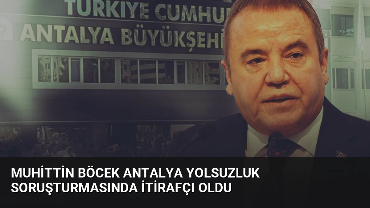 Muhittin Böcek Antalya Yolsuzluk Soruşturmasında İtirafçı Oldu
