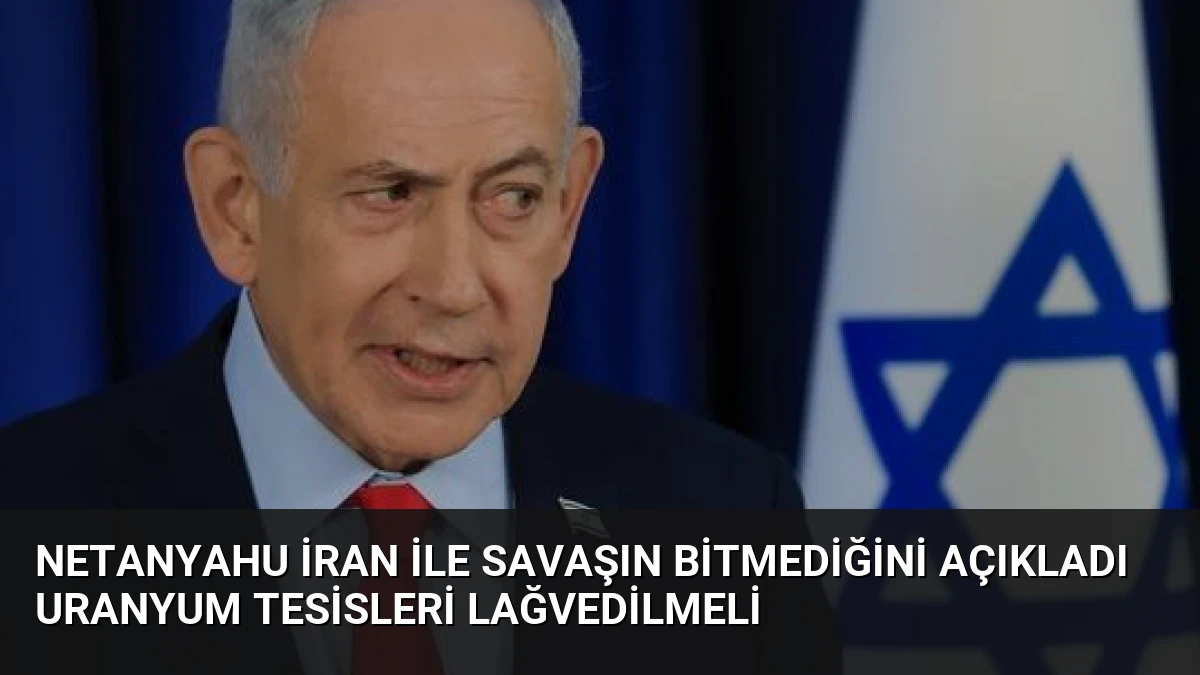 Netanyahu İran ile Savaşın Bitmediğini Açıkladı Uranyum Tesisleri Lağvedilmeli