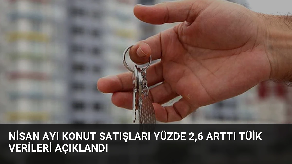 Nisan Ayı Konut Satışları Yüzde 2,6 Arttı TÜİK Verileri Açıklandı