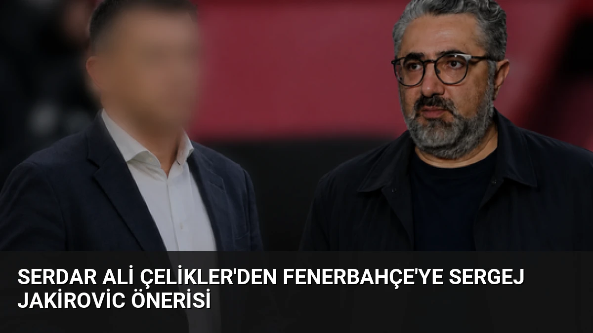 Serdar Ali Çelikler’den Fenerbahçe’ye Sergej Jakirovic Önerisi