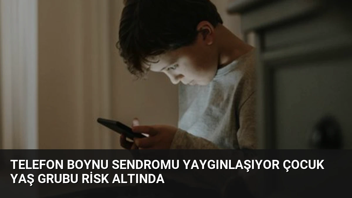 Telefon Boynu Sendromu Yaygınlaşıyor Çocuk Yaş Grubu Risk Altında
