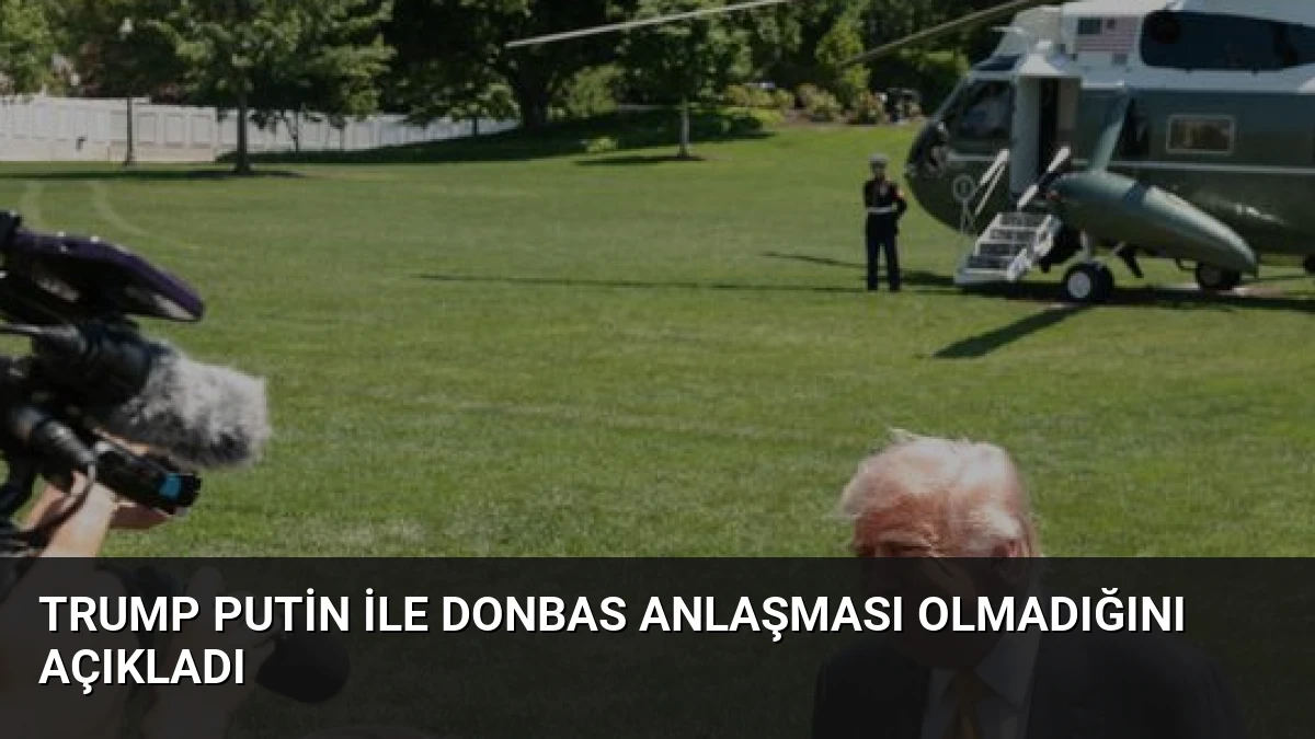 Trump Putin ile Donbas Anlaşması Olmadığını Açıkladı