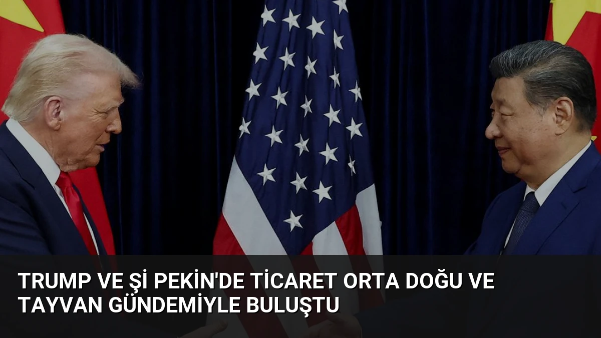 Trump ve Şi Pekin’de Ticaret Orta Doğu ve Tayvan Gündemiyle Buluştu