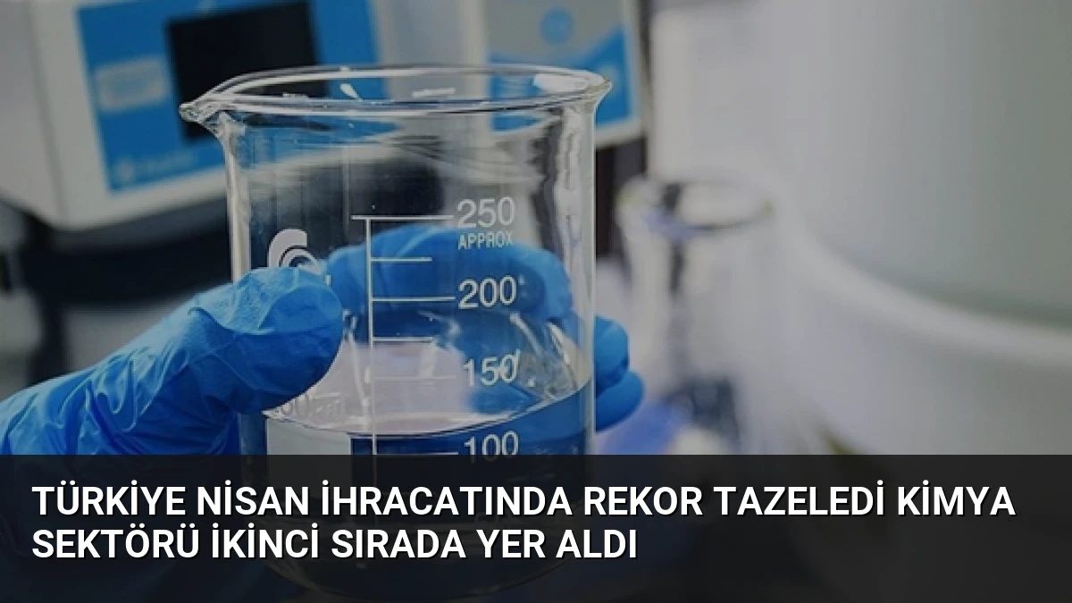 Türkiye Nisan İhracatında Rekor Tazeledi Kimya Sektörü İkinci Sırada Yer Aldı