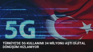 Türkiye’de 5G Kullanımı 34 Milyonu Aştı Dijital Dönüşüm Hızlanıyor