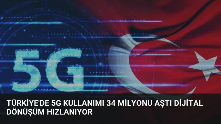 Türkiye’de 5G Kullanımı 34 Milyonu Aştı Dijital Dönüşüm Hızlanıyor