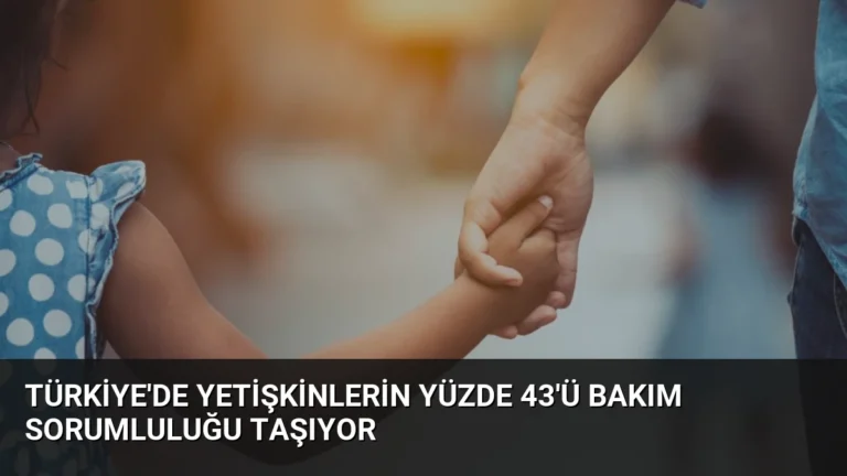 Türkiye’de Yetişkinlerin Yüzde 43’ü Bakım Sorumluluğu Taşıyor