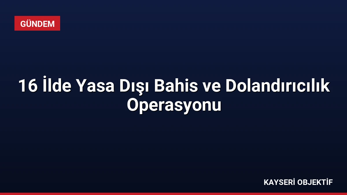 16 İlde Yasa Dışı Bahis ve Dolandırıcılık Operasyonu