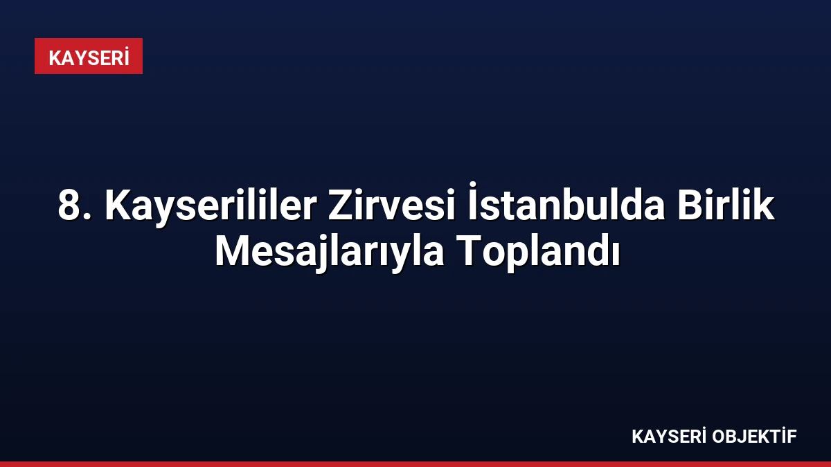 8. Kayserililer Zirvesi İstanbulda Birlik Mesajlarıyla Toplandı