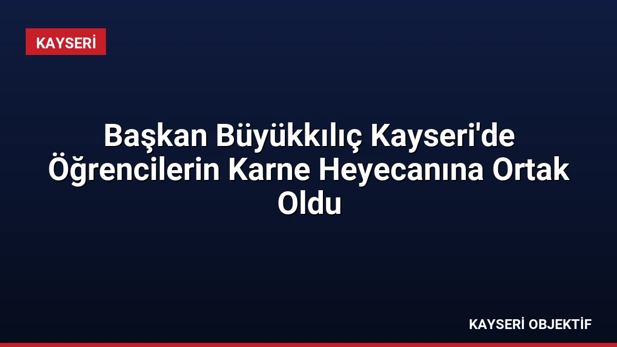 Başkan Büyükkılıç Kayseri’de Öğrencilerin Karne Heyecanına Ortak Oldu