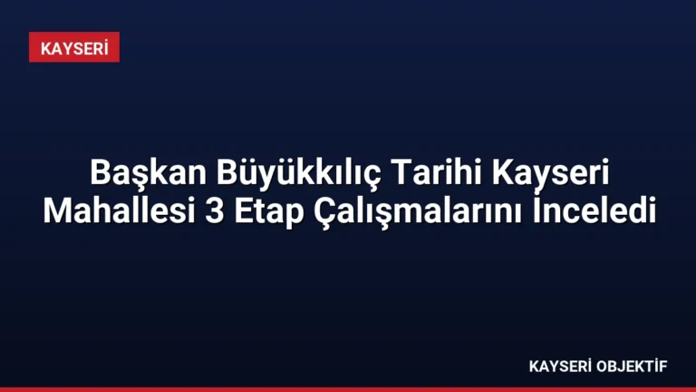 Başkan Büyükkılıç Tarihi Kayseri Mahallesi 3 Etap Çalışmalarını İnceledi