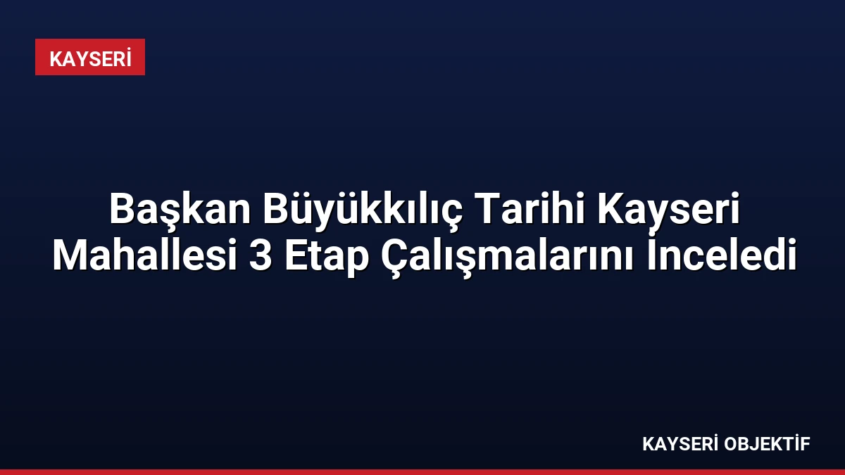Başkan Büyükkılıç Tarihi Kayseri Mahallesi 3 Etap Çalışmalarını İnceledi