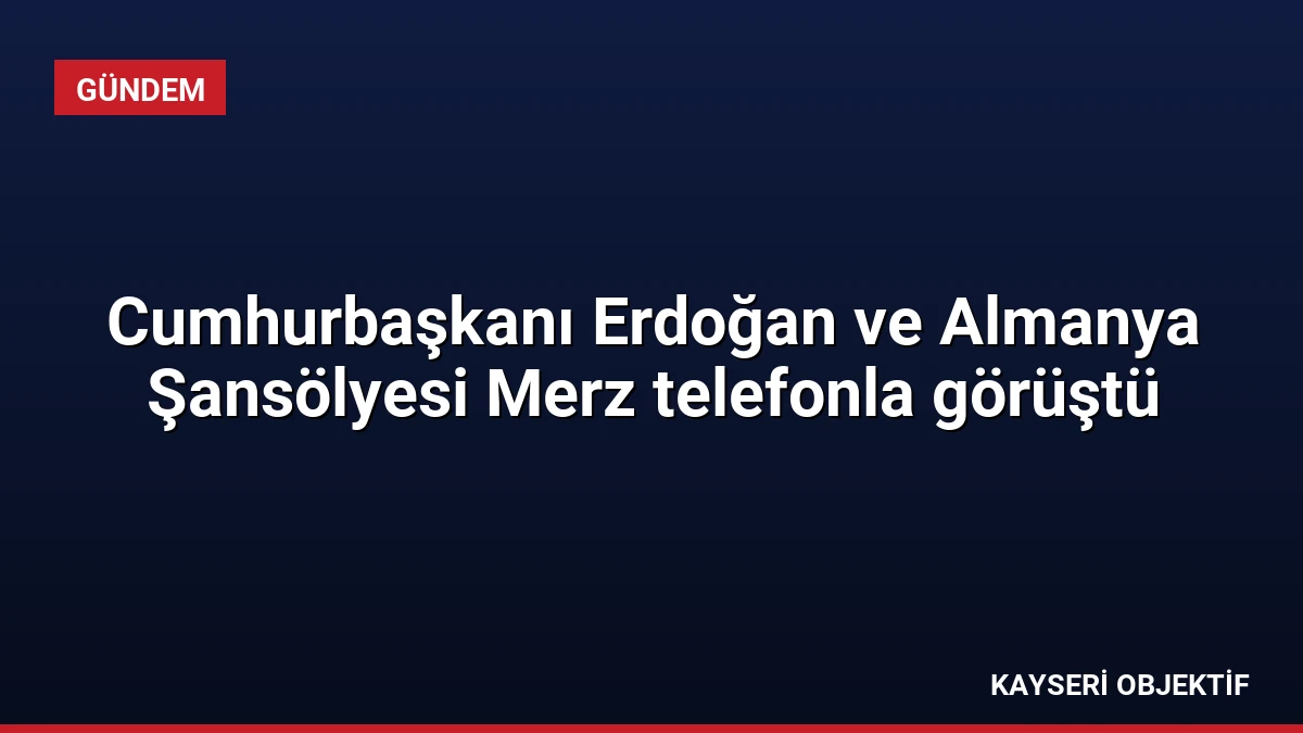 Cumhurbaşkanı Erdoğan ve Almanya Şansölyesi Merz telefonla görüştü