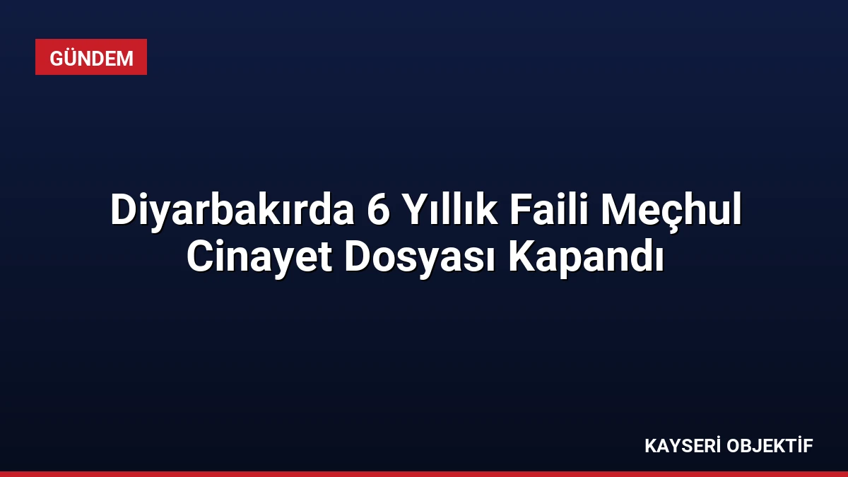 Diyarbakırda 6 Yıllık Faili Meçhul Cinayet Dosyası Kapandı