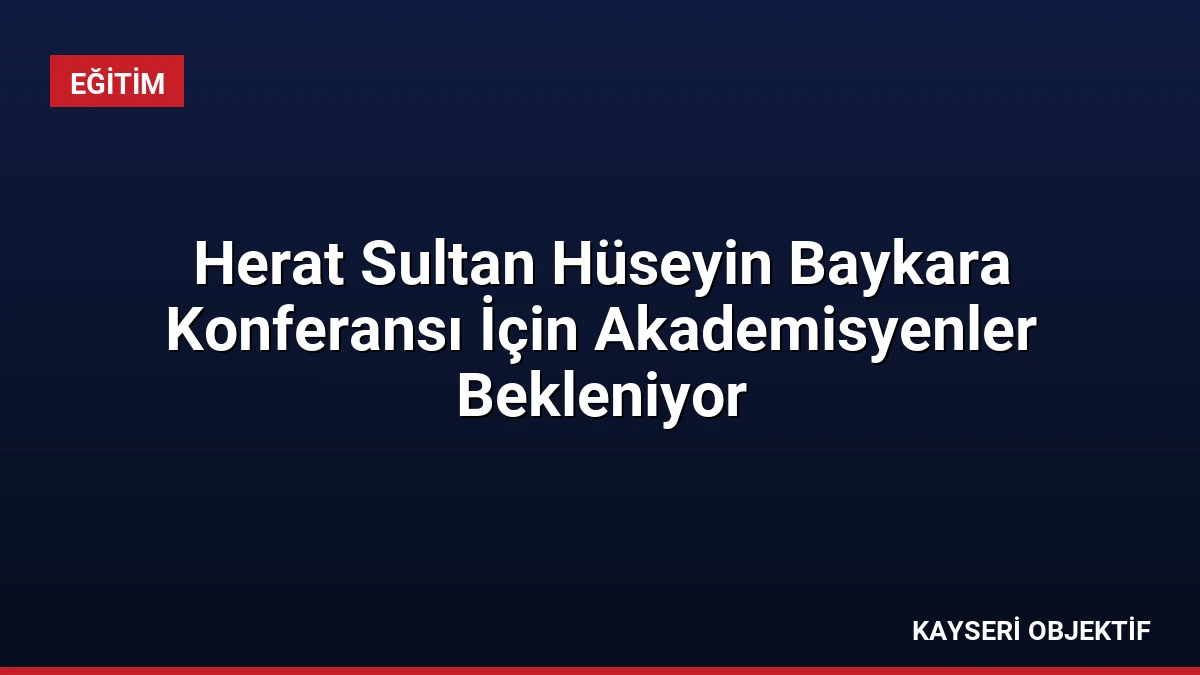 Herat Sultan Hüseyin Baykara Konferansı İçin Akademisyenler Bekleniyor